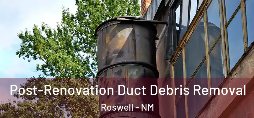 Post-Renovation Duct Debris Removal Roswell - NM
